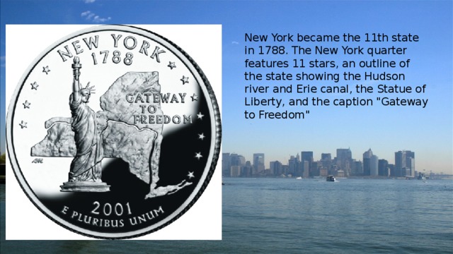 New York became the 11th state in 1788. The New York quarter features 11 stars, an outline of the state showing the Hudson river and Erie canal, the Statue of Liberty, and the caption 
