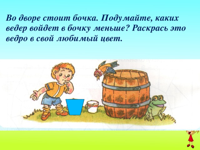 Во дворе стоит бочка. Подумайте, каких ведер войдет в бочку меньше? Раскрась это ведро в свой любимый цвет.