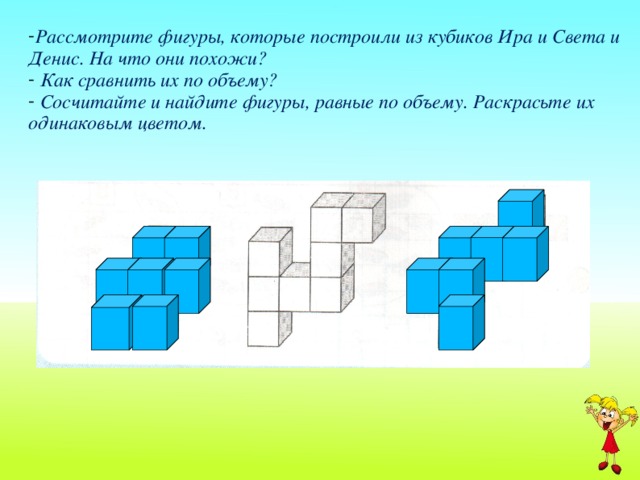 Рассмотрите фигуры, которые построили из кубиков Ира и Света и Денис. На что они похожи?  Как сравнить их по объему?  Сосчитайте и найдите фигуры, равные по объему. Раскрасьте их одинаковым цветом.