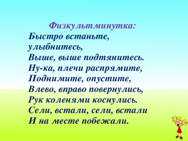 Физкультминутка: Быстро встаньте, улыбнитесь,  Выше, выше подтянитесь.  Ну-ка, плечи распрямите,  Поднимите, опустите,  Влево, вправо повернулись,  Рук коленями коснулись.  Сели, встали, сели, встали  И на месте побежали.