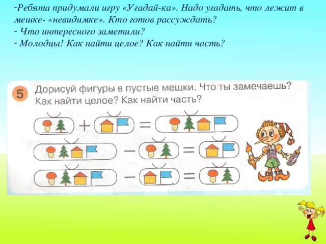 Ребята придумали игру «Угадай-ка». Надо угадать, что лежит в мешке- «невидимке». Кто готов рассуждать?  Что интересного заметили?  Молодцы! Как найти целое? Как найти часть?