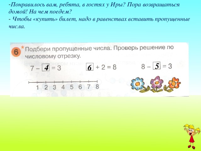 Понравилось вам, ребята, в гостях у Иры? Пора возвращаться домой! На чем поедем?  Чтобы «купить» билет, надо в равенствах вставить пропущенные числа.