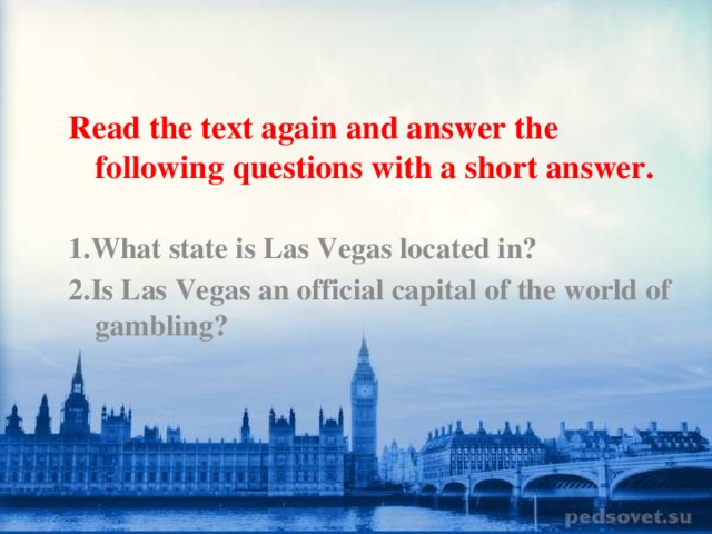 Read the text again and answer the following questions with a short answer.  1.What state is Las Vegas located in? 2.Is Las Vegas an official capital of the world of gambling?