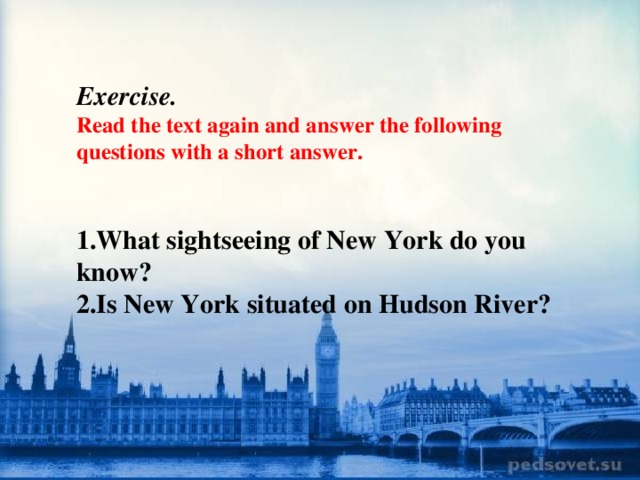 Exercise. Read the text again and answer the following questions with a short answer.  1.What sightseeing of New York do you know? 2.Is New York situated on Hudson River?