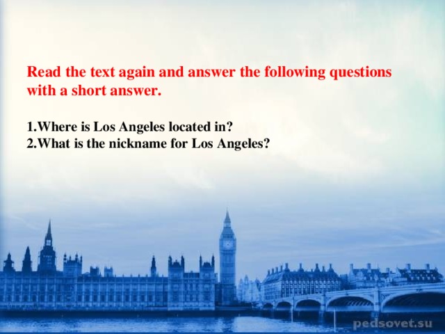 Read the text again and answer the following questions with a short answer.   1.Where is Los Angeles located in?  2.What is the nickname for Los Angeles?