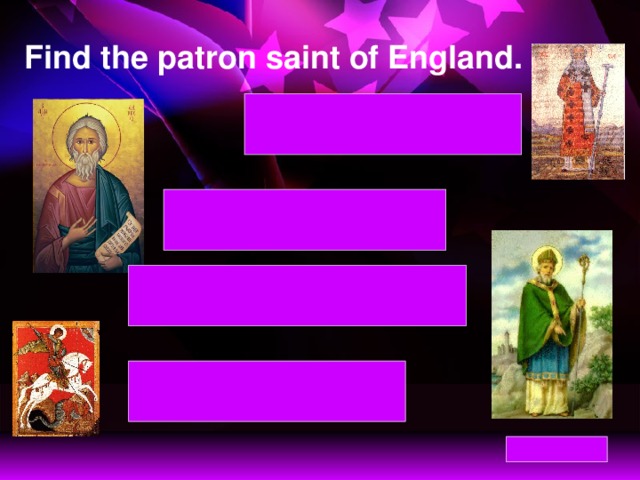 Find the patron saint of England. St David – patron saint of Wales St David – patron saint of Wales St Andrew – patron saint of Scotland St Andrew – patron saint of Scotland St Patrick – patron saint of Northern Ireland St Patrick – patron saint of Northern Ireland St George – patron saint of England St George – patron saint of England