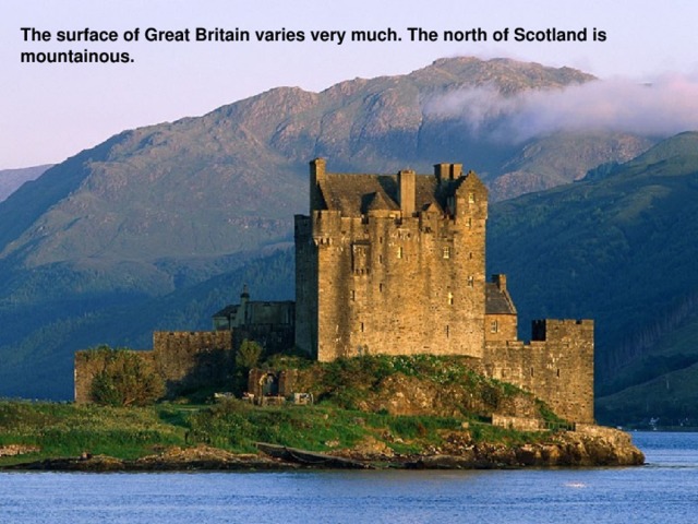 The surface of Great Britain varies very much. The north of Scotland is mountainous.