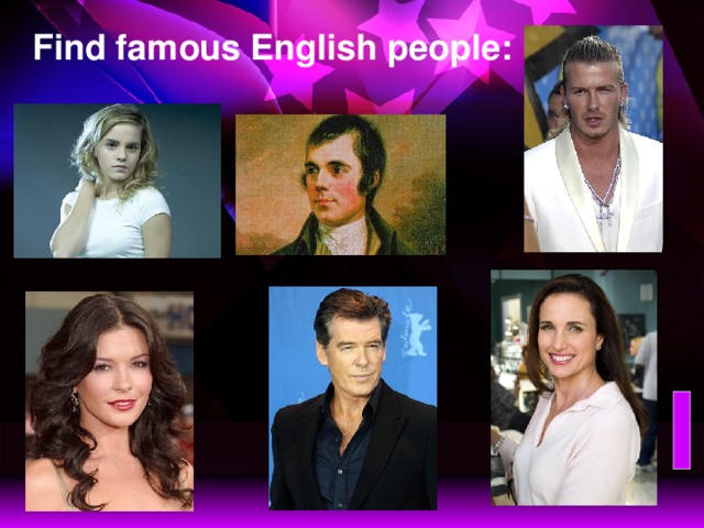 Find famous English people: David Beckham,  a popular English football star Emma Watson,  a young English actress Robert Burn,  a famous  Scottish poet  Andie McDowell, a famous Scottish actress Pierce Brosnan, a famous Irish actor Catherine Zeta Jones, a famous Welsh actress