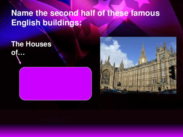 Name the second half of these famous English buildings: The Houses of… The country’s leaders speak in  the Houses  of Parliament.