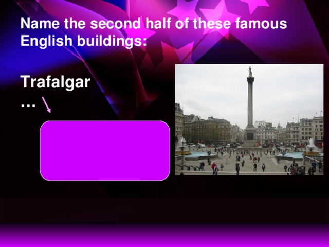 Name the second half of these famous English buildings: Trafalgar… Trafalgar Square  is a public place  and tourist attraction in London.