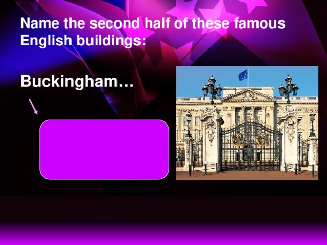 Name the second half of these famous English buildings: Buckingham… Buckingham Palace  is a place where  British kings  and queens live  when they are  in London.