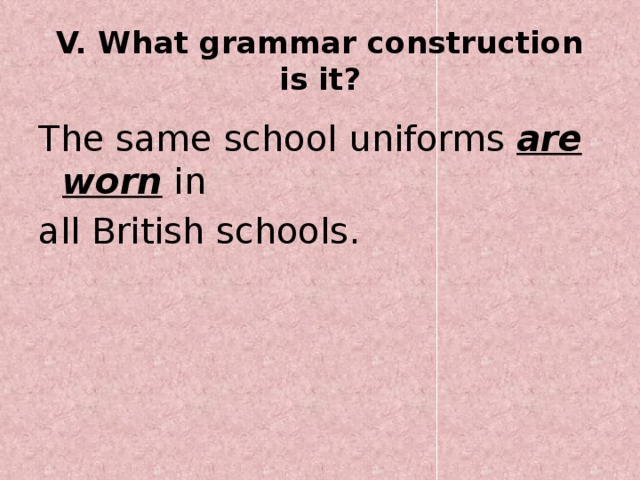 V. What grammar construction is it? The same school uniforms are worn in all British schools.