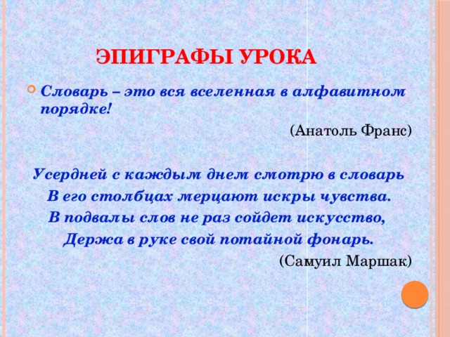 Эпиграфы урока Словарь – это вся вселенная в алфавитном порядке! (Анатоль Франс) Усердней с каждым днем смотрю в словарь В его столбцах мерцают искры чувства. В подвалы слов не раз сойдет искусство, Держа в руке свой потайной фонарь. (Самуил Маршак)