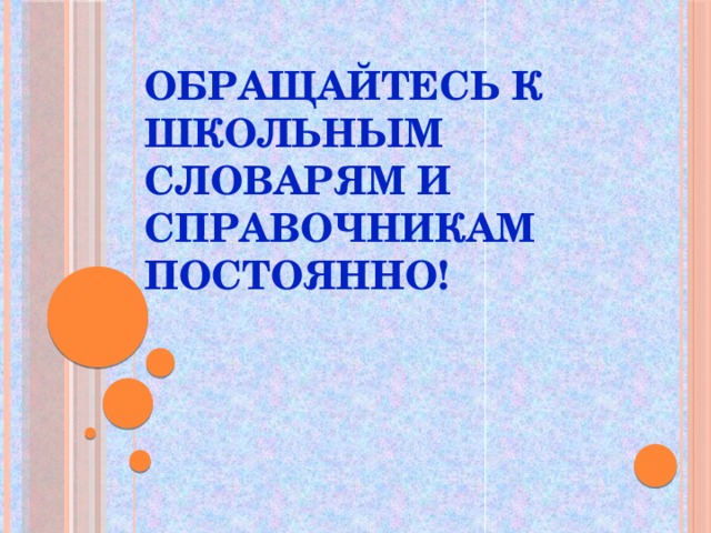 Обращайтесь к школьным словарям и справочникам постоянно!