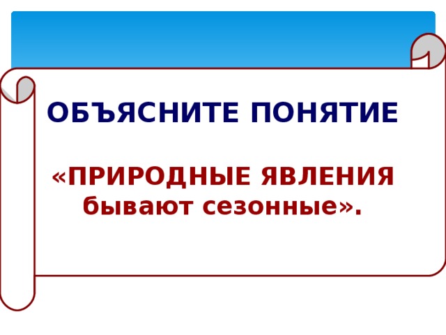 ОБЪЯСНИТЕ ПОНЯТИЕ  «ПРИРОДНЫЕ ЯВЛЕНИЯ бывают сезонные».