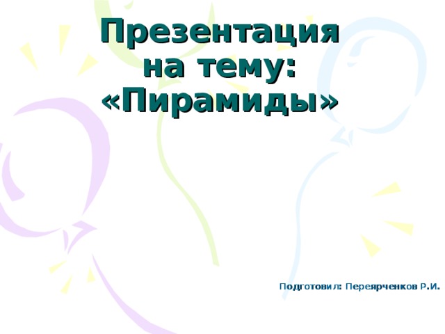 Презентация на тему: «Пирамиды» Подготовил: Переярченков Р.И.