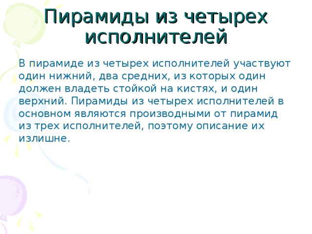 Пирамиды из четырех исполнителей В пирамиде из четырех исполнителей участвуют один нижний, два средних, из которых один должен владеть стойкой на кистях, и один верхний. Пирамиды из четырех исполнителей в основном являются производными от пирамид из трех исполнителей, поэтому описание их излишне.