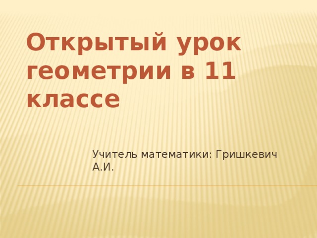 Открытый урок геометрии в 11 классе Учитель математики: Гришкевич А.И.