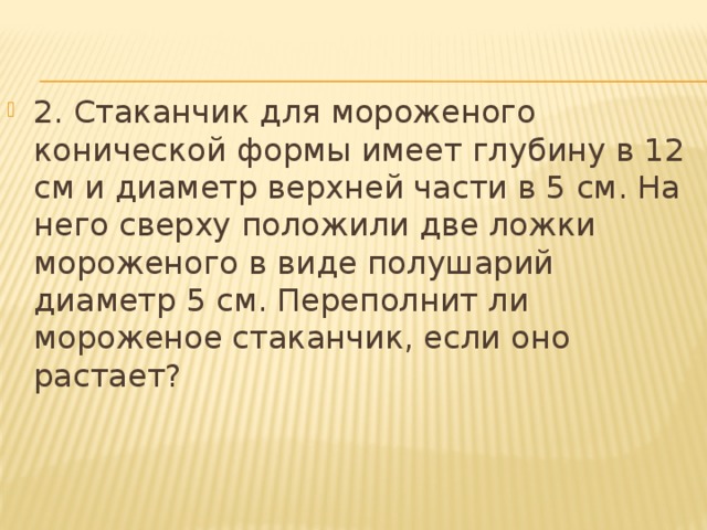 2. Стаканчик для мороженого конической формы имеет глубину в 12 см и диаметр верхней части в 5 см. На него сверху положили две ложки мороженого в виде полушарий диаметр 5 см. Переполнит ли мороженое стаканчик, если оно растает?