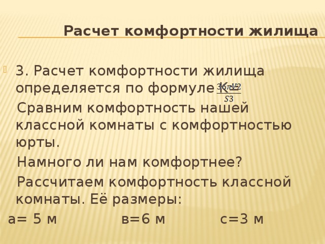 Расчет комфортности жилища 3. Расчет комфортности жилища определяется по формуле K=  Cравним комфортность нашей классной комнаты с комфортностью юрты.  Намного ли нам комфортнее?  Рассчитаем комфортность классной комнаты. Её размеры:  а= 5 м в=6 м с=3 м