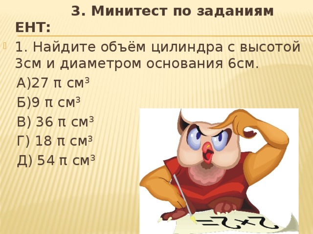 3. Минитест по заданиям ЕНТ: 1. Найдите объём цилиндра с высотой 3см и диаметром основания 6см.  А)27 π см 3  Б)9 π см 3  В) 36 π см 3  Г) 18 π см 3  Д) 54 π см 3  