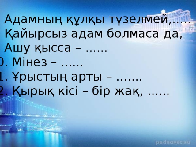 7. Адамның құлқы түзелмей,..... 8. Қайырсыз адам болмаса да, 9. Ашу қысса – ...... 10. Мінез – ...... 11. Ұрыстың арты – ....... 12. Қырық кісі – бір жақ, ......