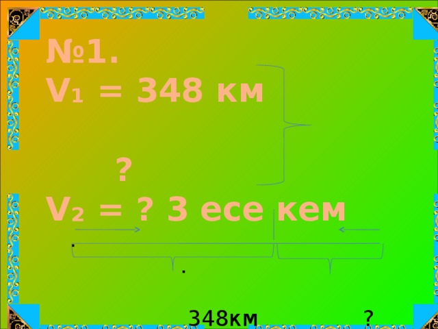 № 1. V₁ = 348 км  ? V₂ = ? 3 есе кем  . .  348км ? 3 есе кем