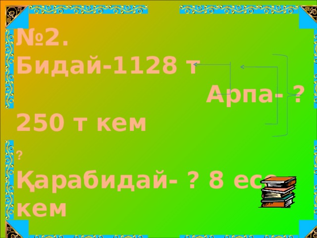 № 2. Бидай-1128 т Арпа- ? 250 т кем ?  Қарабидай- ? 8 есе кем