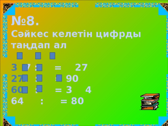 № 8. Cәйкес келетін цифрды таңдап ал  7 : = 27 : : = 90 : : = 3 4 64 : = 80