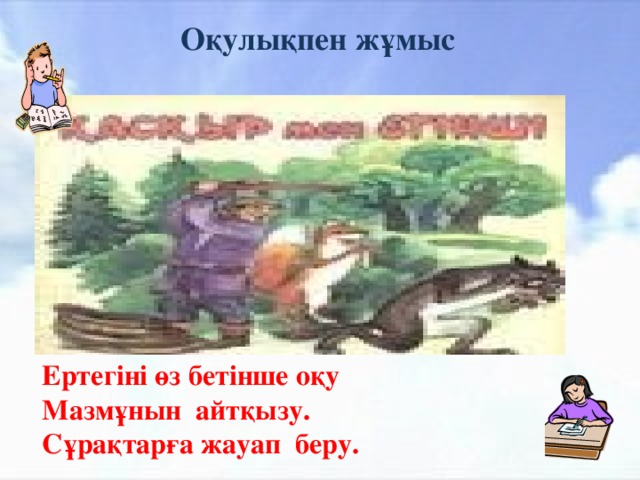 Оқулықпен жұмыс  Ертегіні өз бетінше оқу  Мазмұнын айтқызу.  Сұрақтарға жауап беру.