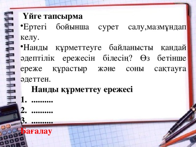 Үйге тапсырма Ертегі бойынша сурет салу,мазмұндап келу. Нанды құрметтеуге байланысты қандай әдептілік ережесін білесің? Өз бетінше ереже құрастыр және соны сақтауға әдеттен.  Нанды құрметтеу ережесі .......... .......... .......... Бағалау