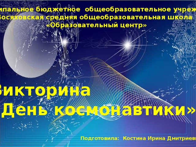 Муниципальное бюджетное общеобразовательное учреждение  «Восяховская средняя общеобразовательная школа «Образовательный центр» Викторина «День космонавтики» Подготовила: Костина Ирина Дмитриевна