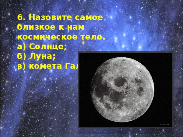 6. Назовите самое близкое к нам космическое тело. а) Солнце; б) Луна; в) комета Галлея.