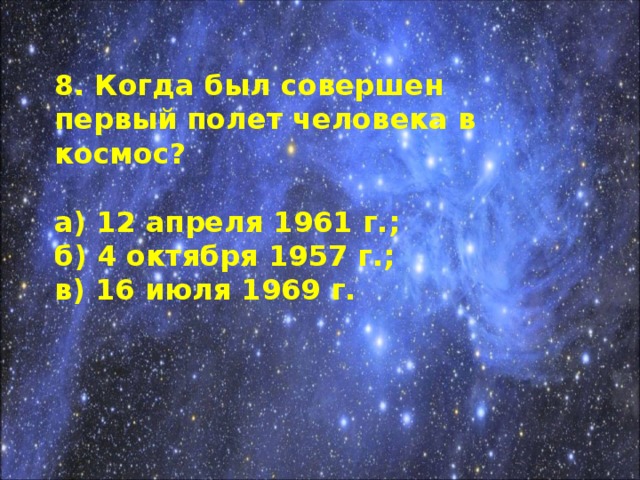 8. Когда был совершен первый полет человека в космос?  а) 12 апреля 1961 г.; б) 4 октября 1957 г.; в) 16 июля 1969 г.