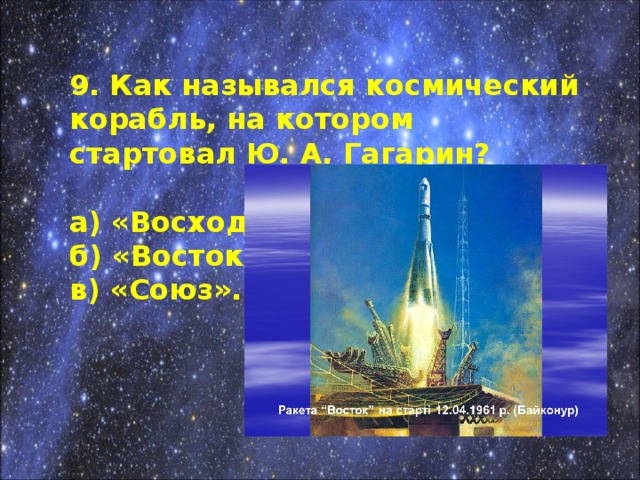 9. Как назывался космический корабль, на котором стартовал Ю. А. Гагарин?  а) «Восход»; б) «Восток»; в) «Союз».