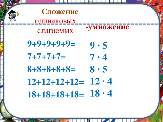 Сложение одинаковых слагаемых -умножение 9+9+9+9+9= 7+7+7+7= 8+8+8+8+8= 12+12+12+12= 18+18+18+18=   9 · 5 7 · 4 8 · 5 12 · 4 18 · 4