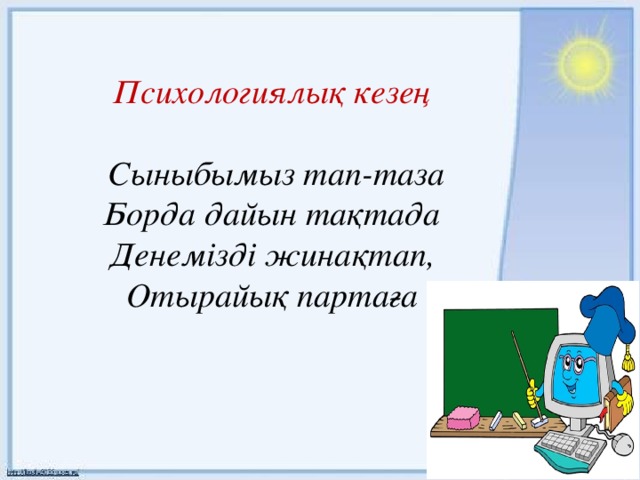 Психологиялық кезең    Сыныбымыз тап-таза  Борда дайын тақтада  Денемізді жинақтап,  Отырайық партаға