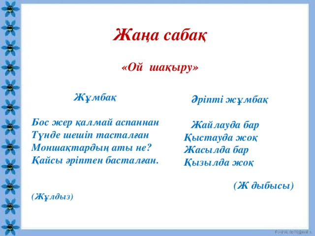 Жаңа сабақ    «Ой шақыру»        Жұмбақ  Бос жер қалмай аспаннан  Түнде шешіп тасталған  Моншақтардың аты не?  Қайсы әріптен басталған.   (Жұлдыз)  Әріпті жұмбақ    Жайлауда бар  Қыстауда жоқ  Жасылда бар  Қызылда жоқ    (Ж дыбысы)