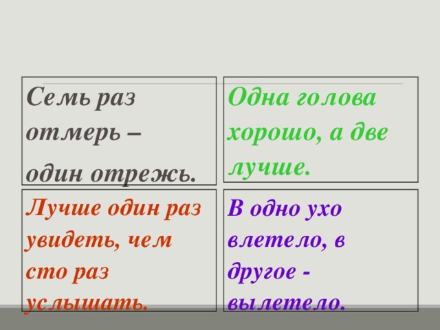 Семь раз отмерь – один отрежь. Одна голова хорошо, а две лучше. Лучше один раз увидеть, чем сто раз услышать. В одно ухо влетело, в другое - вылетело.