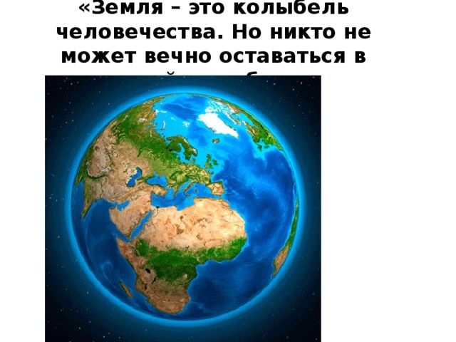 «Земля – это колыбель человечества. Но никто не может вечно оставаться в своей колыбели»