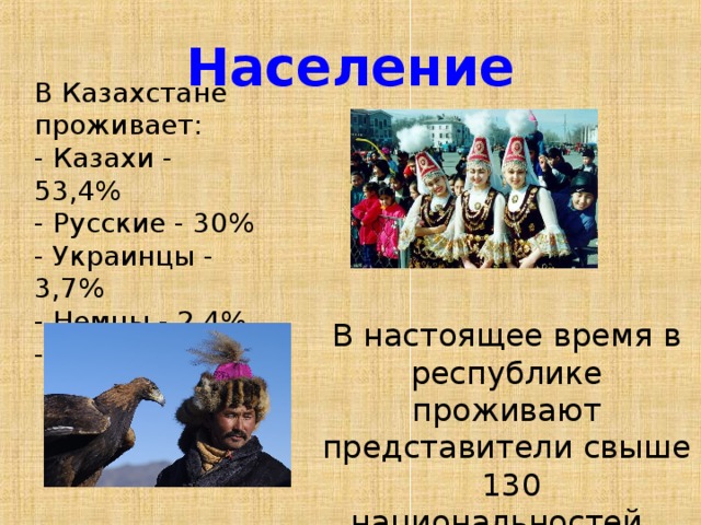 Население В Казахстане проживает: - Казахи - 53,4% - Русские - 30% - Украинцы - 3,7% - Немцы - 2,4% - Узбеки - 2,5%. В настоящее время в республике проживают представители свыше  130 национальностей.