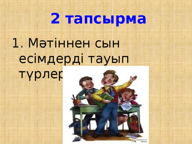 2 тапсырма 1. Мәтіннен сын есімдерді тауып түрлерін анықта.