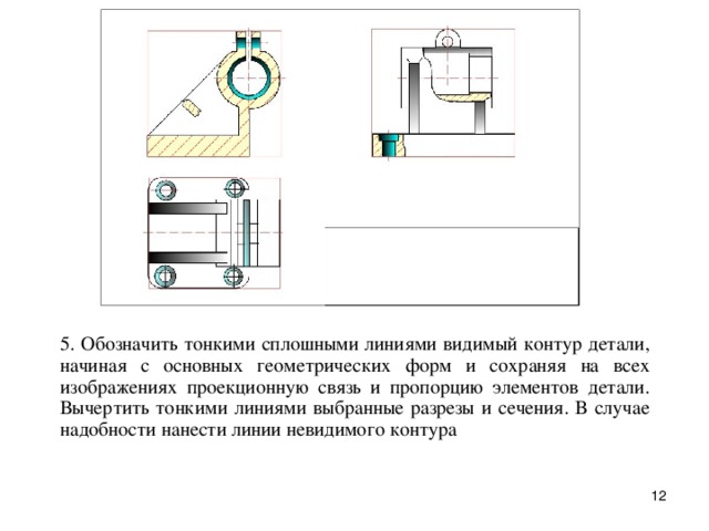 5. Обозначить тонкими сплошными линиями видимый контуp детали, начиная с основных геометpических фоpм и сохpаняя на всех изобpажениях пpоекционную связь и пpопоpцию элементов детали. Вычеpтить тонкими линиями выбpанные pазpезы и сечения. В случае надобности нанести линии невидимого контуpа