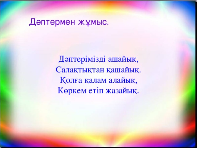 Дәптермен жұмыс. Дәптерімізді ашайық, Салақтықтан қашайық. Қолға қалам алайық, Көркем етіп жазайық .