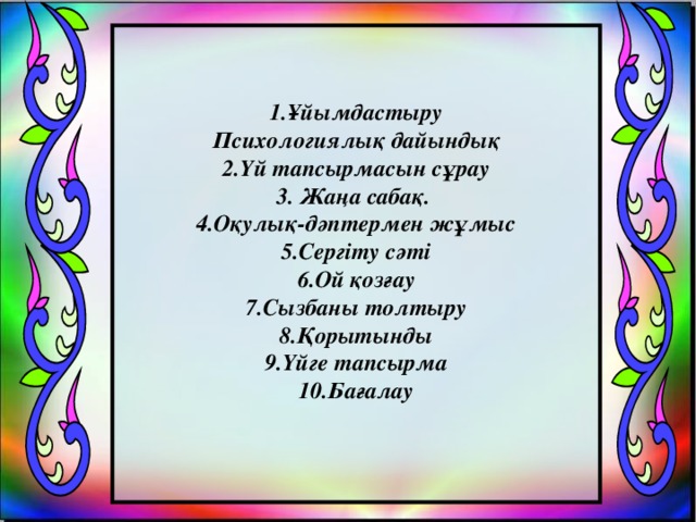 1.Ұйымдастыру Психологиялық дайындық 2.Үй тапсырмасын сұрау 3. Жаңа сабақ. 4.Оқулық-дәптермен жұмыс 5.Сергіту сәті 6.Ой қозғау 7.Сызбаны толтыру 8.Қорытынды 9.Үйге тапсырма 10.Бағалау