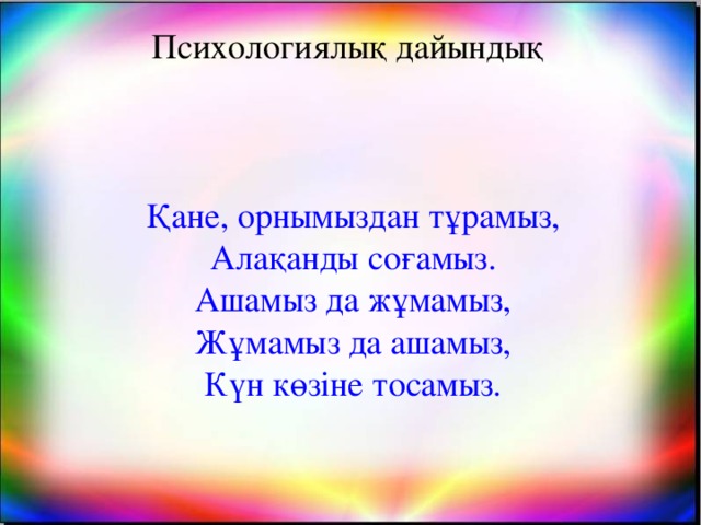 Психологиялық дайындық Қане, орнымыздан тұрамыз, Алақанды соғамыз. Ашамыз да жұмамыз, Жұмамыз да ашамыз, Күн көзіне тосамыз.