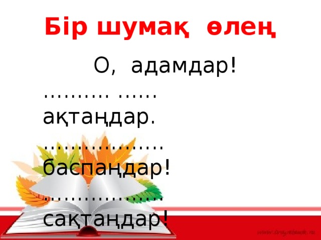 Бір шумақ өлең О, адамдар! .......... ...... ақтаңдар. .................. баспаңдар! .................. сақтаңдар!