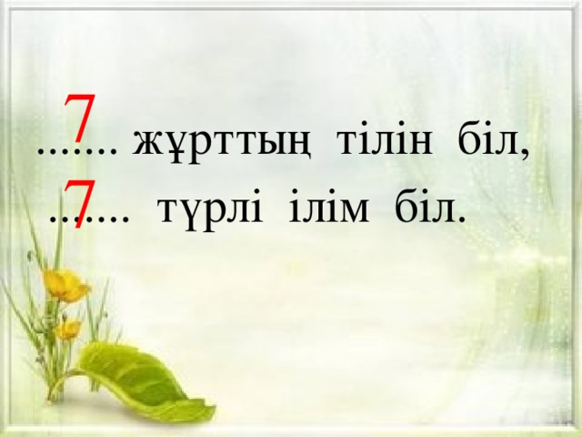 7 7 ....... жұрттың тілін біл,  ....... түрлі ілім біл.