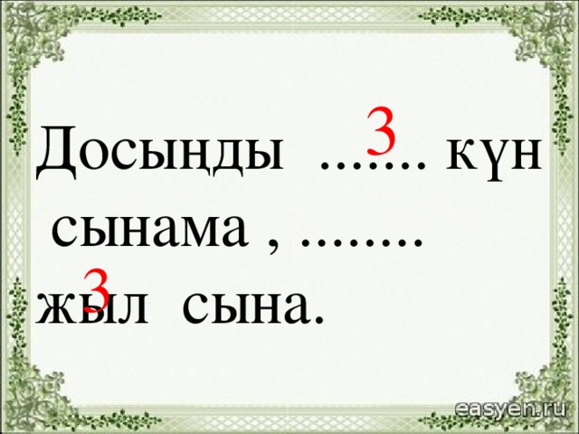 3 Досыңды ....... күн сынама , ........ жыл сына. 3