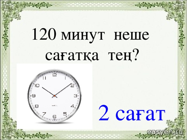 120 минут неше сағатқа тең?   2 сағат